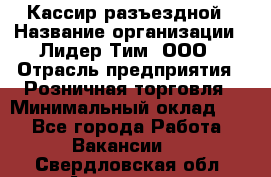 Кассир разъездной › Название организации ­ Лидер Тим, ООО › Отрасль предприятия ­ Розничная торговля › Минимальный оклад ­ 1 - Все города Работа » Вакансии   . Свердловская обл.,Алапаевск г.